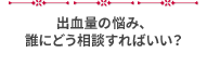 出血の悩み、誰にどう相談すればいい？